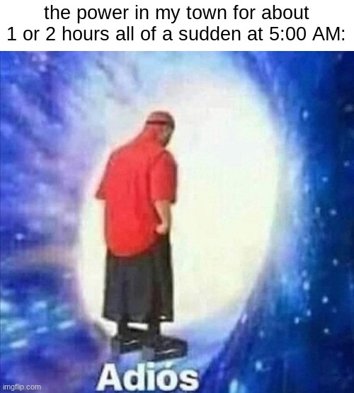 It just came on a few seconds ago | the power in my town for about 1 or 2 hours all of a sudden at 5:00 AM: | image tagged in adios | made w/ Imgflip meme maker