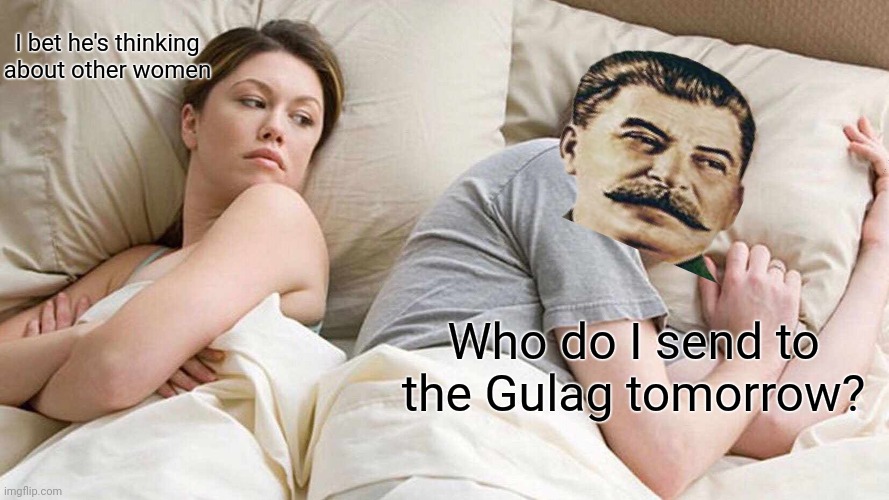 Stalin thinking | I bet he's thinking about other women; Who do I send to the Gulag tomorrow? | image tagged in i bet he's thinking about other women,stalin,joseph stalin,ww2,soviet union,gulag | made w/ Imgflip meme maker