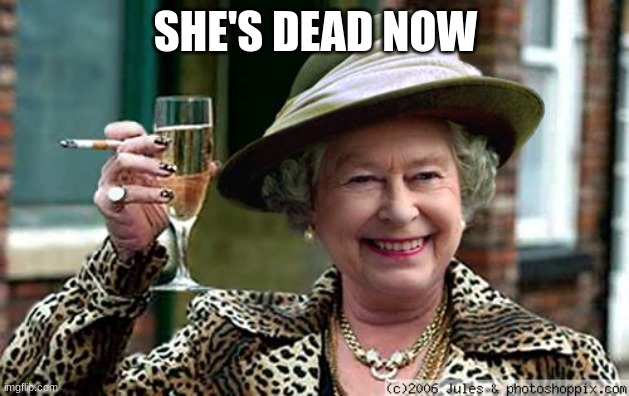 Queen Elizabeth | SHE'S DEAD NOW | image tagged in queen elizabeth | made w/ Imgflip meme maker
