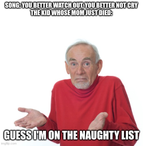 ig so | SONG: YOU BETTER WATCH OUT, YOU BETTER NOT CRY
THE KID WHOSE MOM JUST DIED:; GUESS I'M ON THE NAUGHTY LIST | image tagged in guess i'll die | made w/ Imgflip meme maker