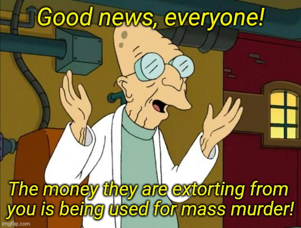 Another W for the military industrial complex! | Good news, everyone! The money they are extorting from 
you is being used for mass murder! | image tagged in professor farnsworth good news everyone | made w/ Imgflip meme maker