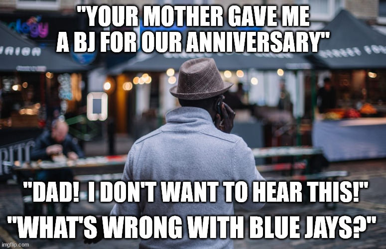 The Perfect Anniversary Gift |  "YOUR MOTHER GAVE ME A BJ FOR OUR ANNIVERSARY"; "DAD!  I DON'T WANT TO HEAR THIS!"; "WHAT'S WRONG WITH BLUE JAYS?" | image tagged in hip father phone talk,phone,father,anniversary,daughter | made w/ Imgflip meme maker