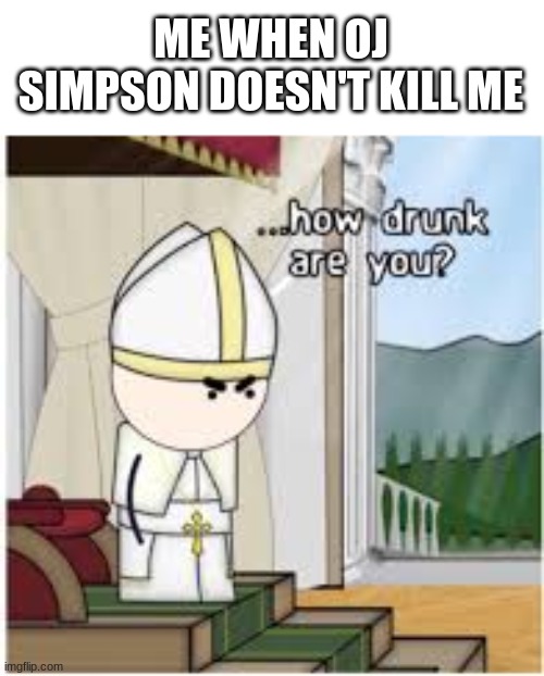 really lol | ME WHEN OJ SIMPSON DOESN'T KILL ME | image tagged in how drunk are you | made w/ Imgflip meme maker