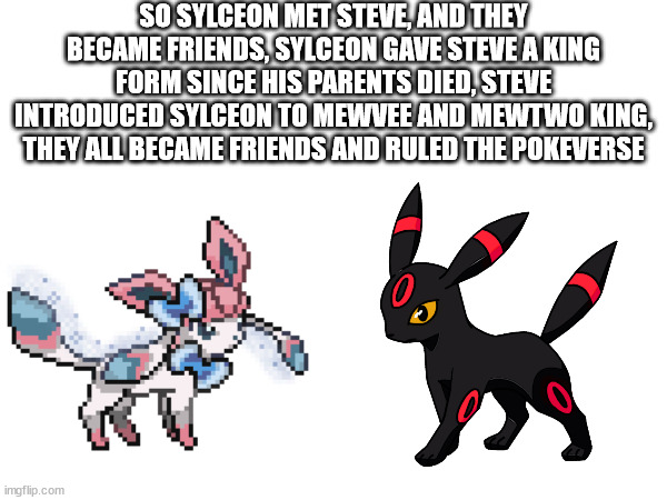 part 2 to the lore | SO SYLCEON MET STEVE, AND THEY BECAME FRIENDS, SYLCEON GAVE STEVE A KING FORM SINCE HIS PARENTS DIED, STEVE INTRODUCED SYLCEON TO MEWVEE AND MEWTWO KING, THEY ALL BECAME FRIENDS AND RULED THE POKEVERSE | made w/ Imgflip meme maker