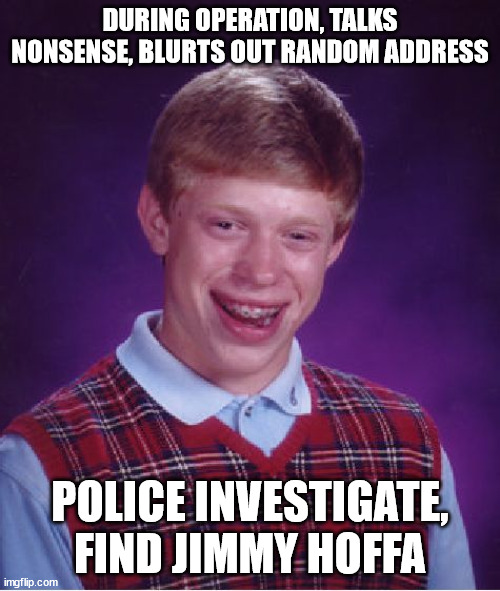 Hey ho hey ho, it's off to jail I go... ♫ | DURING OPERATION, TALKS NONSENSE, BLURTS OUT RANDOM ADDRESS; POLICE INVESTIGATE, FIND JIMMY HOFFA | image tagged in memes,bad luck brian | made w/ Imgflip meme maker