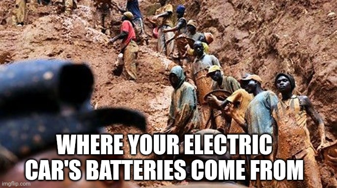 Nothing says progress like using the poorest people to mine resources needed for rich people to drive $100k EVs |  WHERE YOUR ELECTRIC CAR'S BATTERIES COME FROM | image tagged in poverty,progress,cars,reality check,truth,abuse | made w/ Imgflip meme maker