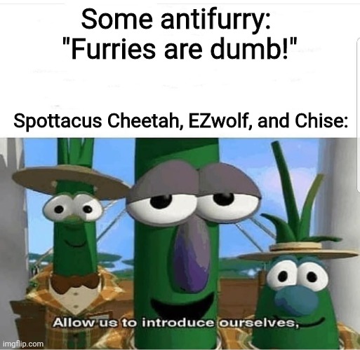 3 of the most highly-intelligent furries who have invented things that will change the world forever | Some antifurry: 
"Furries are dumb!"; Spottacus Cheetah, EZwolf, and Chise: | image tagged in allow us to introduce ourselves,furry | made w/ Imgflip meme maker