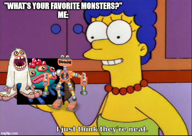 I just think they're neat | "WHAT'S YOUR FAVORITE MONSTERS?"
ME: | image tagged in i just think they're neat | made w/ Imgflip meme maker