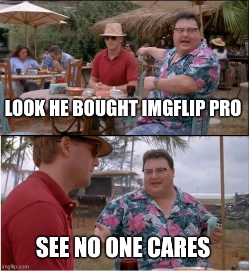 i havnt met one person who has it | LOOK HE BOUGHT IMGFLIP PRO; SEE NO ONE CARES | image tagged in memes,see nobody cares | made w/ Imgflip meme maker