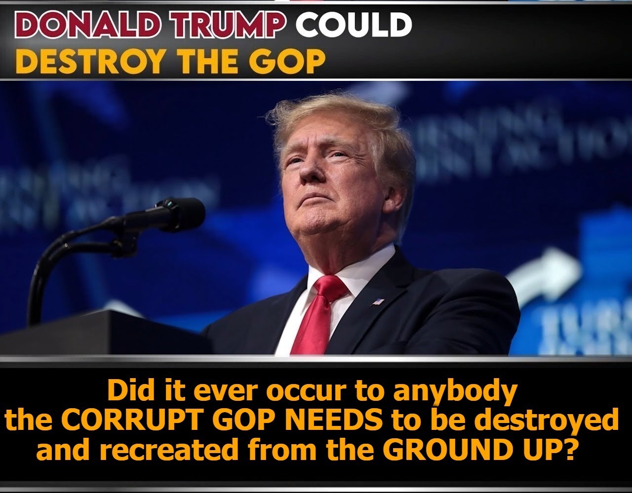 Did it ever occur to anybody the CORRUPT GOP NEEDS to be destroyed and recreated from the GROUND UP? | made w/ Imgflip meme maker
