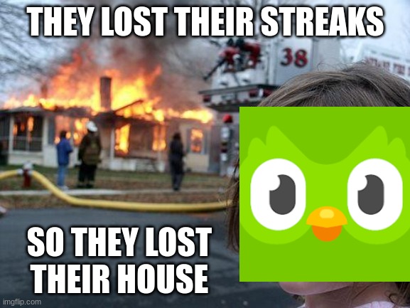 hmm | THEY LOST THEIR STREAKS; SO THEY LOST THEIR HOUSE | image tagged in memes,disaster girl,duolingo,dark humor | made w/ Imgflip meme maker