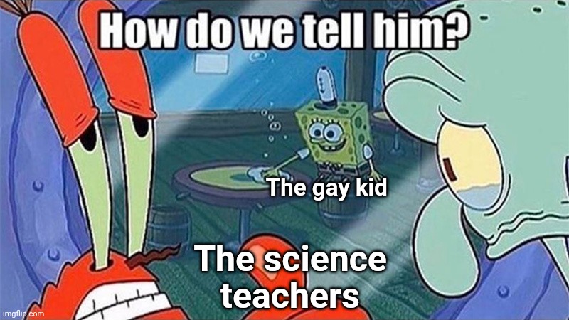 How do we tell him | The gay kid; The science teachers | image tagged in how do we tell him | made w/ Imgflip meme maker