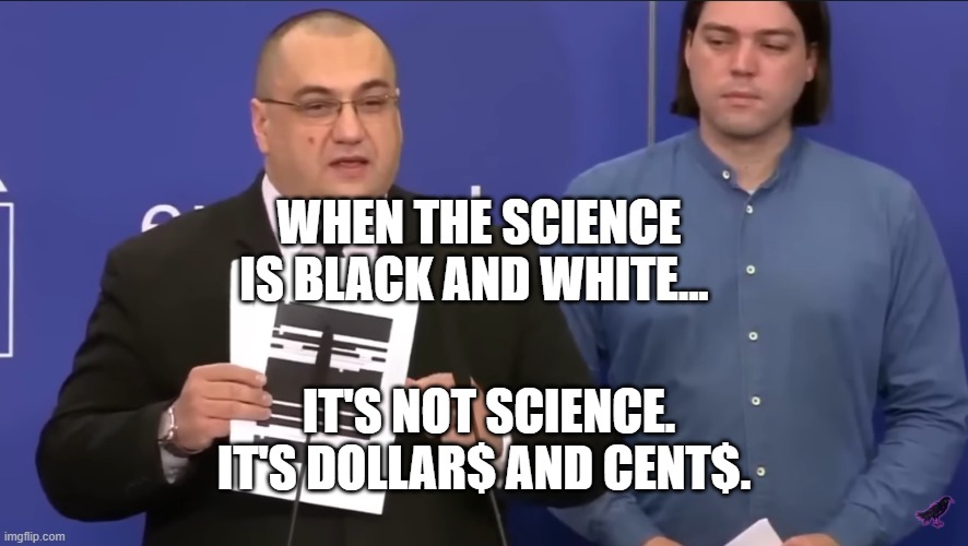 Science pfizer | WHEN THE SCIENCE IS BLACK AND WHITE... IT'S NOT SCIENCE. IT'S DOLLAR$ AND CENT$. | image tagged in science pfizer | made w/ Imgflip meme maker