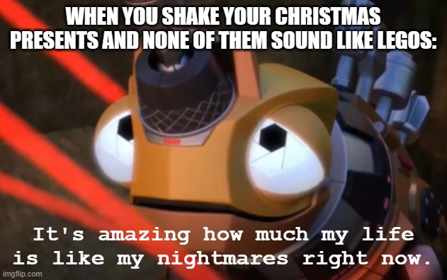 Tomorrow is Christmas, so... fingers crossed | WHEN YOU SHAKE YOUR CHRISTMAS PRESENTS AND NONE OF THEM SOUND LIKE LEGOS: | image tagged in it's amazing how much my life is like my nightmares right now,legos,lego,christmas,christmas presents | made w/ Imgflip meme maker