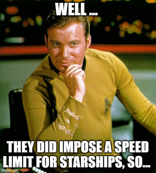 captain kirk | WELL … THEY DID IMPOSE A SPEED LIMIT FOR STARSHIPS, SO… | image tagged in captain kirk | made w/ Imgflip meme maker