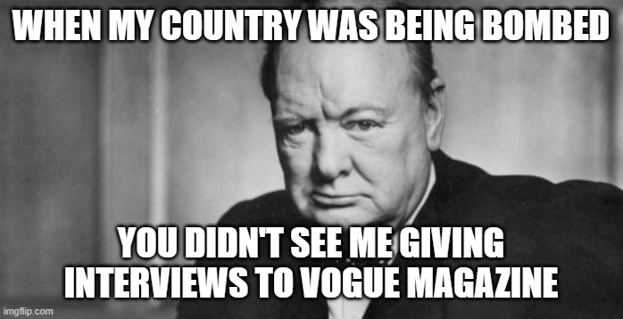 winston churchill | WHEN MY COUNTRY WAS BEING BOMBED YOU DIDN'T SEE ME GIVING INTERVIEWS TO VOGUE MAGAZINE | image tagged in winston churchill | made w/ Imgflip meme maker