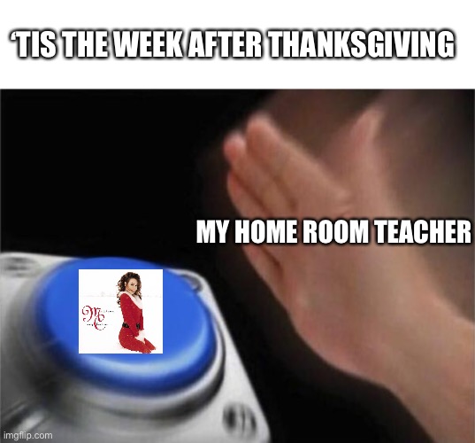*angry sounds* | ‘TIS THE WEEK AFTER THANKSGIVING; MY HOME ROOM TEACHER | image tagged in memes,blank nut button,all i want for christmas is you,christmas | made w/ Imgflip meme maker