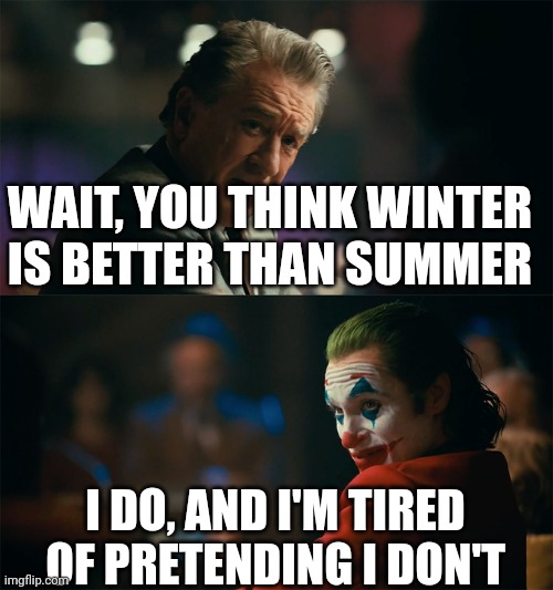 I mean, just me personally | WAIT, YOU THINK WINTER IS BETTER THAN SUMMER; I DO, AND I'M TIRED OF PRETENDING I DON'T | image tagged in i'm tired of pretending it's not,winter,summer | made w/ Imgflip meme maker