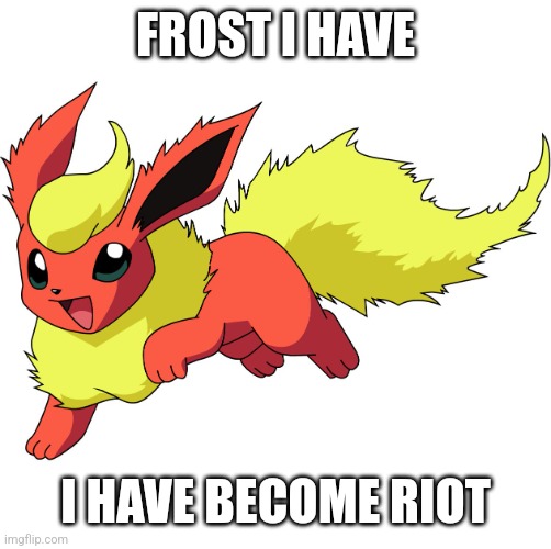 Flareon | FROST I HAVE; I HAVE BECOME RIOT | image tagged in flareon | made w/ Imgflip meme maker
