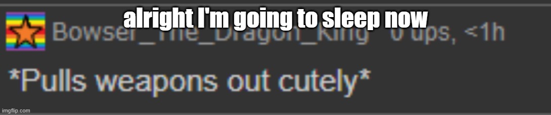 Yeet | alright I'm going to sleep now | image tagged in bowser has a weapon | made w/ Imgflip meme maker