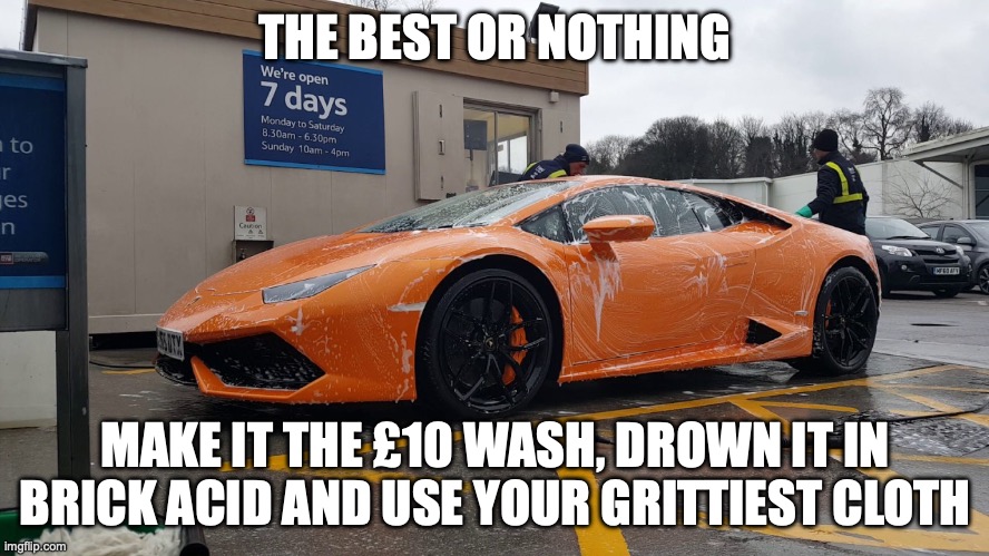 Hand car wash | THE BEST OR NOTHING; MAKE IT THE £10 WASH, DROWN IT IN BRICK ACID AND USE YOUR GRITTIEST CLOTH | image tagged in lamborghini,car wash | made w/ Imgflip meme maker