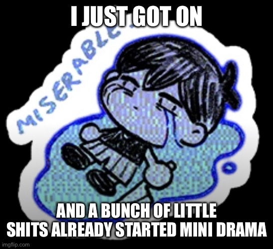 miserable | I JUST GOT ON; AND A BUNCH OF LITTLE SHITS ALREADY STARTED MINI DRAMA | image tagged in miserable | made w/ Imgflip meme maker