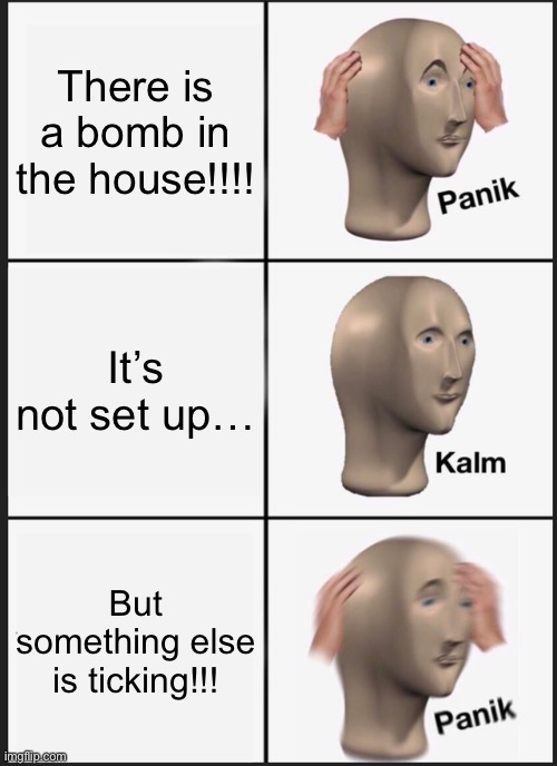 Panik Kalm Panik | There is a bomb in the house!!!! It’s not set up…; But something else is ticking!!! | image tagged in memes,panik kalm panik | made w/ Imgflip meme maker