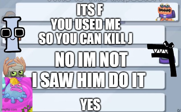 among us chat | ITS F; YOU USED ME SO YOU CAN KILL J; NO IM NOT; I SAW HIM DO IT; YES | image tagged in among us chat | made w/ Imgflip meme maker