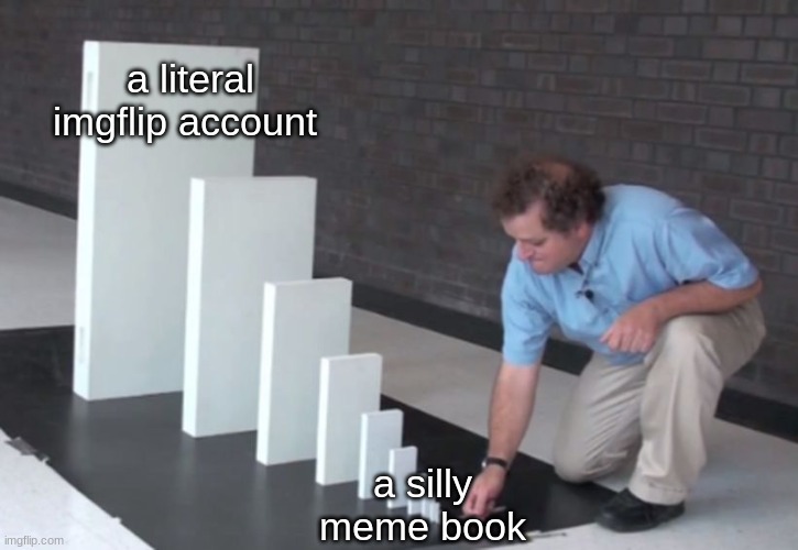 yup, i have a meme book (notebook) on which i drawn memes | a literal imgflip account; a silly meme book | image tagged in domino effect | made w/ Imgflip meme maker