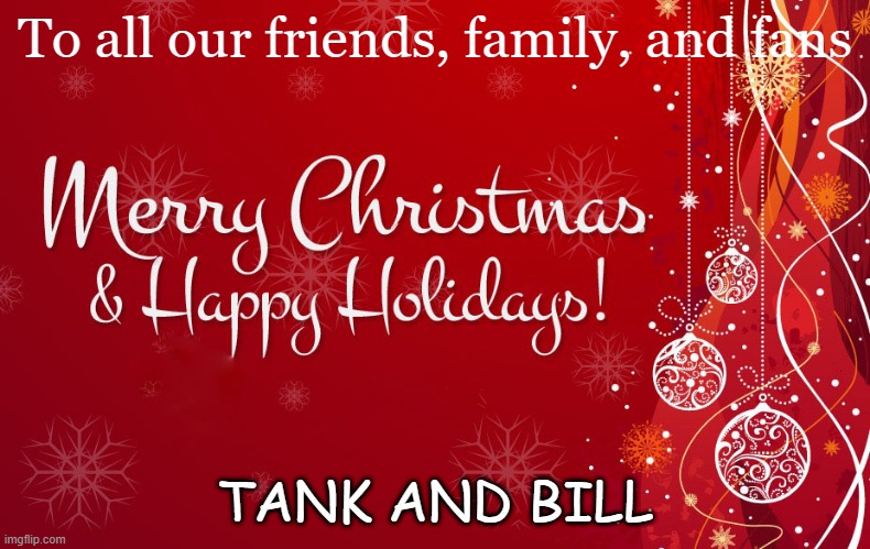 Merry Christmas | To all our friends, family, and fans; TANK AND BILL | image tagged in merry christmas | made w/ Imgflip meme maker