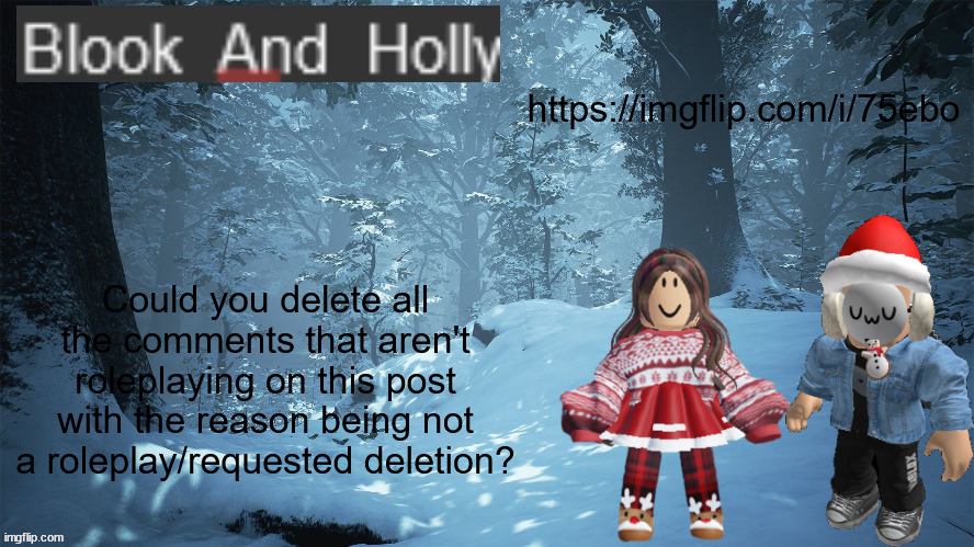 https://imgflip.com/i/75ebol | https://imgflip.com/i/75ebo; Could you delete all the comments that aren't roleplaying on this post with the reason being not a roleplay/requested deletion? | image tagged in blook_and_holly | made w/ Imgflip meme maker