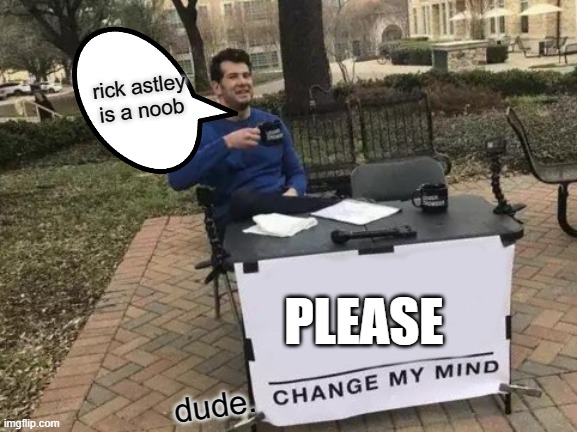 rick astley is NOT a noob | rick astley is a noob; PLEASE; dude. | image tagged in memes,change my mind | made w/ Imgflip meme maker