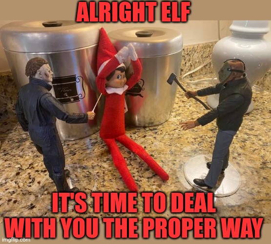 NO MORE ELF ON THE SHELF | ALRIGHT ELF; IT'S TIME TO DEAL WITH YOU THE PROPER WAY | image tagged in elf on the shelf,michael myers,jason voorhees,christmas | made w/ Imgflip meme maker