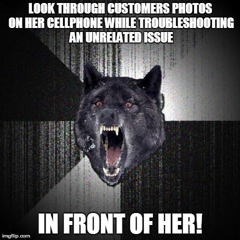 Insanity Wolf Meme | LOOK THROUGH CUSTOMERS PHOTOS ON HER CELLPHONE WHILE TROUBLESHOOTING AN UNRELATED ISSUE IN FRONT OF HER! | image tagged in memes,insanity wolf | made w/ Imgflip meme maker