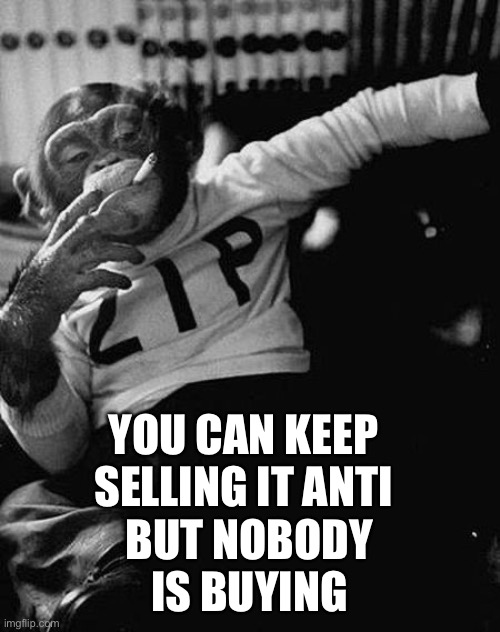 Zip the Smoking Chimp | YOU CAN KEEP SELLING IT ANTI BUT NOBODY IS BUYING | image tagged in zip the smoking chimp | made w/ Imgflip meme maker