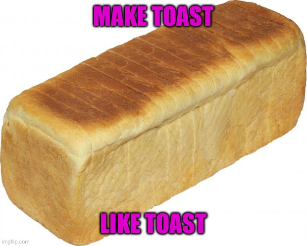 Bread | MAKE TOAST; LIKE TOAST | image tagged in breadddd | made w/ Imgflip meme maker