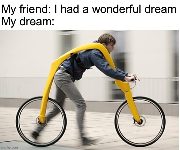 Wierd dreams | My friend: I had a wonderful dream
My dream: | image tagged in wierd bicycle | made w/ Imgflip meme maker
