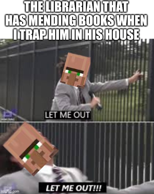 Mending Village be like | THE LIBRARIAN THAT HAS MENDING BOOKS WHEN I TRAP HIM IN HIS HOUSE | image tagged in let me out,minecraft,villager,minecraft villagers | made w/ Imgflip meme maker