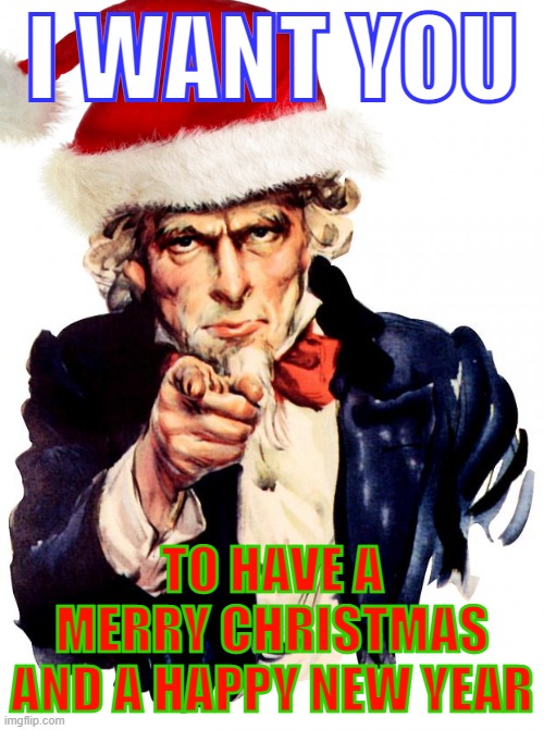 Merry Christmas and Happy New Year! | I WANT YOU; TO HAVE A MERRY CHRISTMAS AND A HAPPY NEW YEAR | image tagged in memes,uncle sam,i want you,merry christmas,happy new year,christmas | made w/ Imgflip meme maker