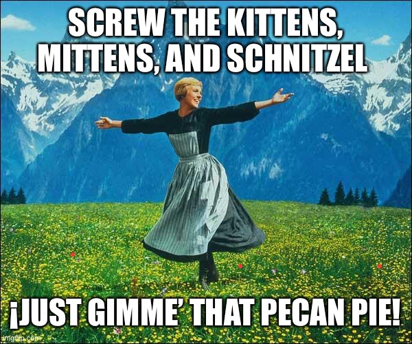 My Most Favorite things - Pecan Pie | SCREW THE KITTENS, MITTENS, AND SCHNITZEL; ¡JUST GIMME’ THAT PECAN PIE! | image tagged in julie andrews,pecan pie,christmas food,most favorite things,kittens | made w/ Imgflip meme maker