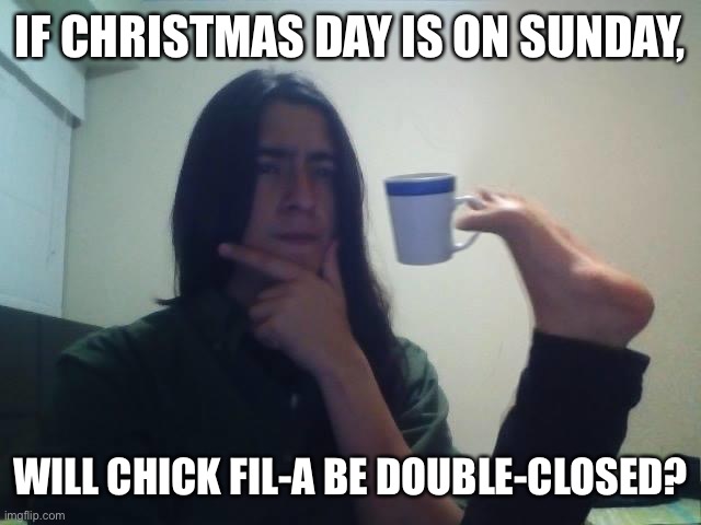Chick Fil-A Double Closed | IF CHRISTMAS DAY IS ON SUNDAY, WILL CHICK FIL-A BE DOUBLE-CLOSED? | image tagged in hmmmm,chick fil a,memes,closed,christmas,funny | made w/ Imgflip meme maker