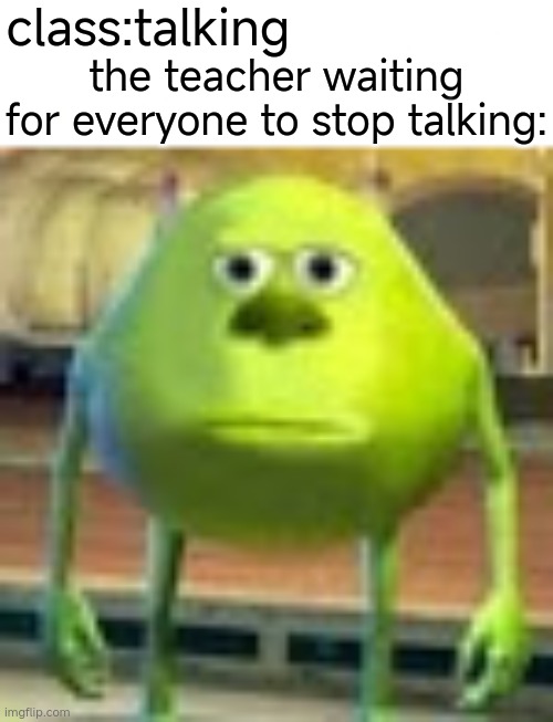 why do they stare | class:talking; the teacher waiting for everyone to stop talking: | image tagged in sully wazowski | made w/ Imgflip meme maker