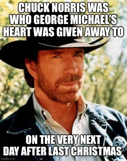 Chuck Norris | CHUCK NORRIS WAS WHO GEORGE MICHAEL’S HEART WAS GIVEN AWAY TO; ON THE VERY NEXT DAY AFTER LAST CHRISTMAS | image tagged in memes,chuck norris | made w/ Imgflip meme maker