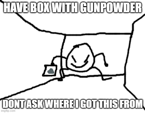 Bob in the hall | HAVE BOX WITH GUNPOWDER DONT ASK WHERE I GOT THIS FROM | image tagged in bob in the hall | made w/ Imgflip meme maker