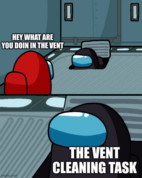 Vent cleaning task | HEY WHAT ARE YOU DOIN IN THE VENT; THE VENT CLEANING TASK | image tagged in impostor of the vent | made w/ Imgflip meme maker