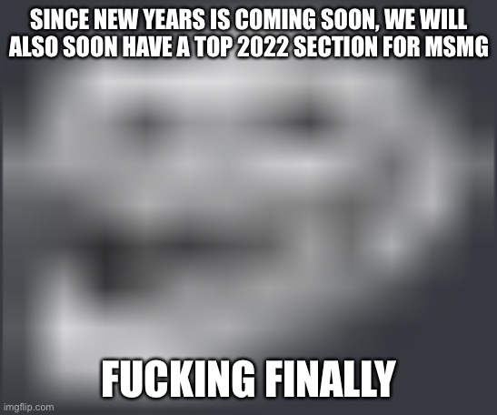 Extremely Low Quality Troll Face | SINCE NEW YEARS IS COMING SOON, WE WILL ALSO SOON HAVE A TOP 2022 SECTION FOR MSMG; FUCKING FINALLY | image tagged in extremely low quality troll face | made w/ Imgflip meme maker