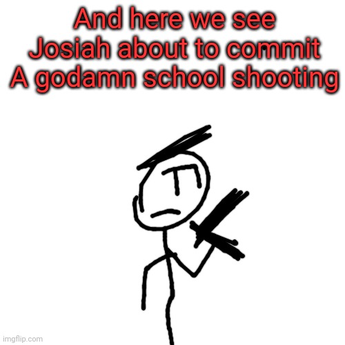 And here we see
Josiah about to commit
A godamn school shooting | made w/ Imgflip meme maker