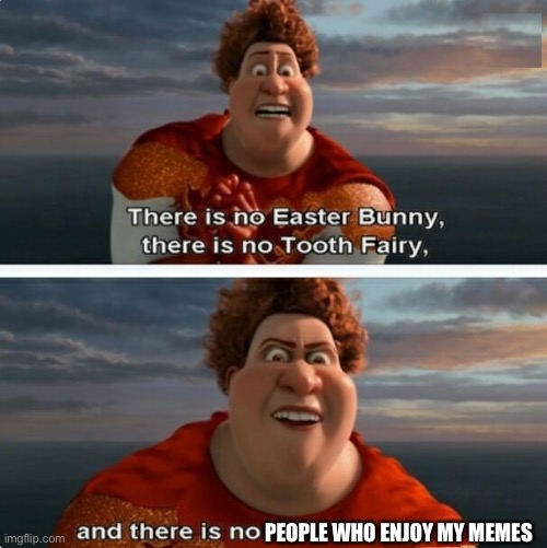 maybe i should make them funnier | PEOPLE WHO ENJOY MY MEMES | image tagged in tighten megamind there is no easter bunny,memes,funny,e | made w/ Imgflip meme maker