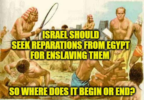 Let My People Sue |  ISRAEL SHOULD
SEEK REPARATIONS FROM EGYPT
FOR ENSLAVING THEM; SO WHERE DOES IT BEGIN OR END? | made w/ Imgflip meme maker