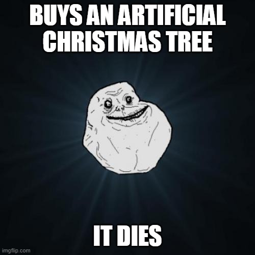 based on animeme | BUYS AN ARTIFICIAL CHRISTMAS TREE; IT DIES | image tagged in memes,forever alone,animeme,christmas | made w/ Imgflip meme maker